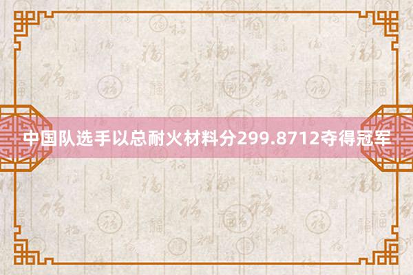 中国队选手以总耐火材料分299.8712夺得冠军